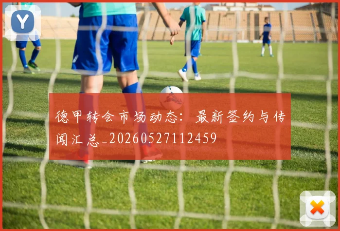 德甲转会市场动态:最新签约与传闻汇总_20260527112459