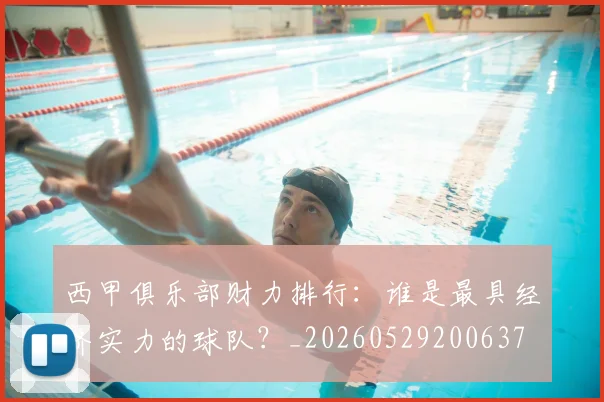 西甲俱乐部财力排行:谁是最具经济实力的球队?_20260529200637