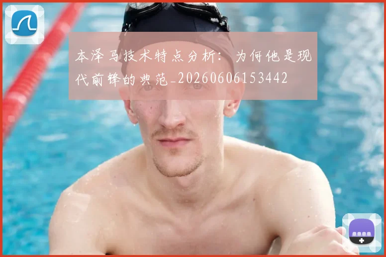 本泽马技术特点分析：为何他是现代前锋的典范_20260606153442