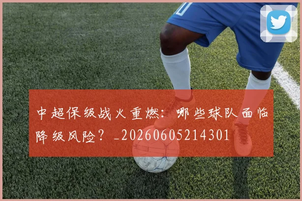 中超保级战火重燃:哪些球队面临降级风险?_20260605214301
