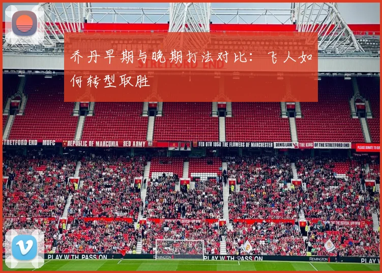 乔丹早期与晚期打法对比:飞人如何转型取胜