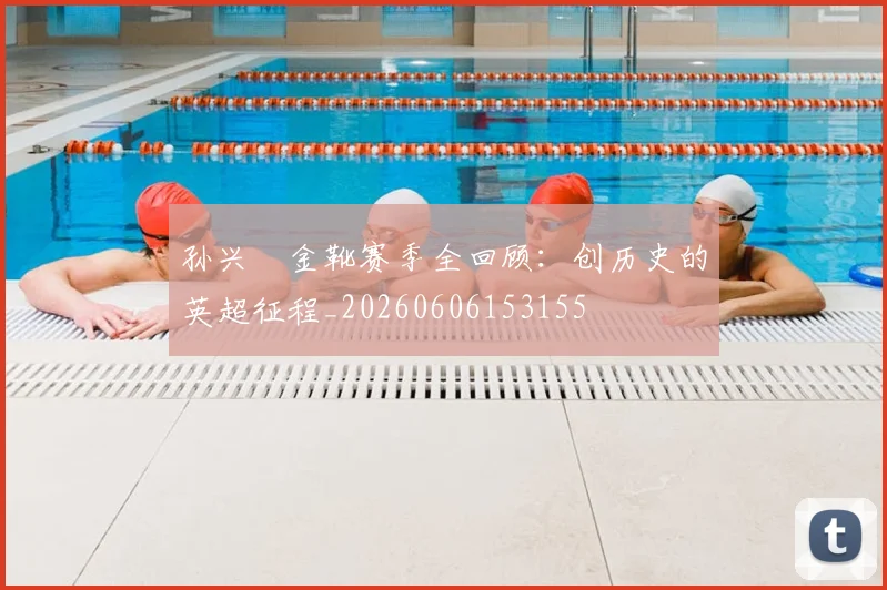 孙兴慜金靴赛季全回顾:创历史的英超征程_20260606153155