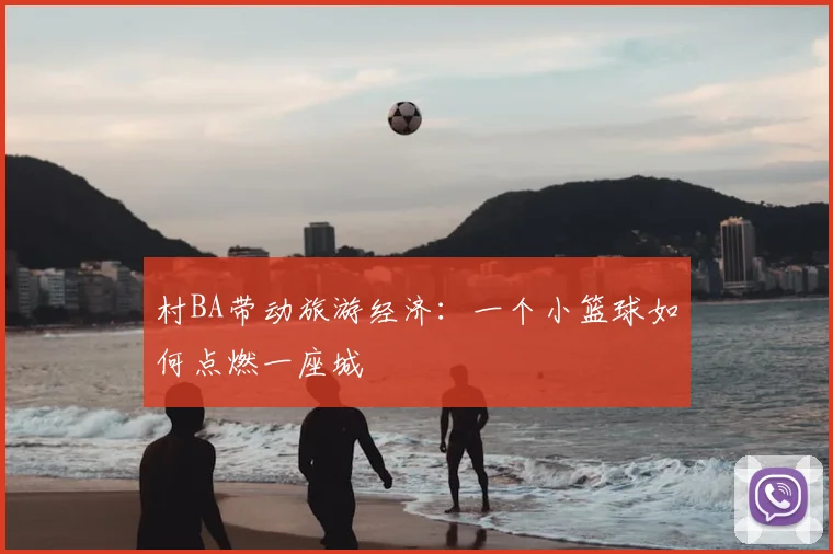 村BA带动旅游经济:一个小篮球如何点燃一座城