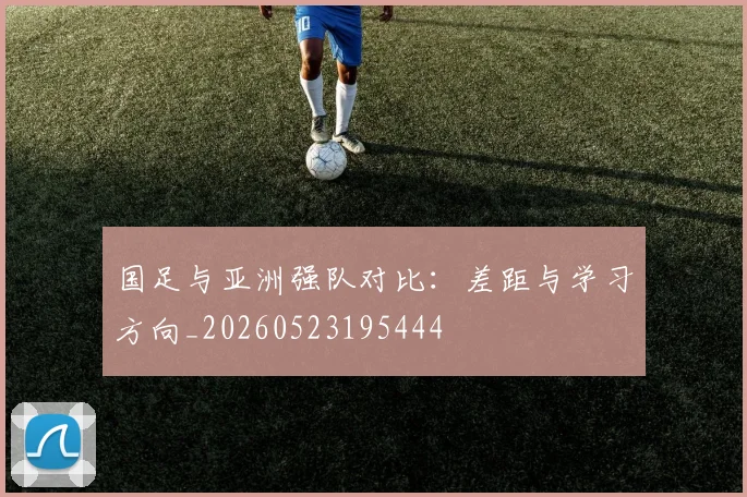 国足与亚洲强队对比：差距与学习方向_20260523195444