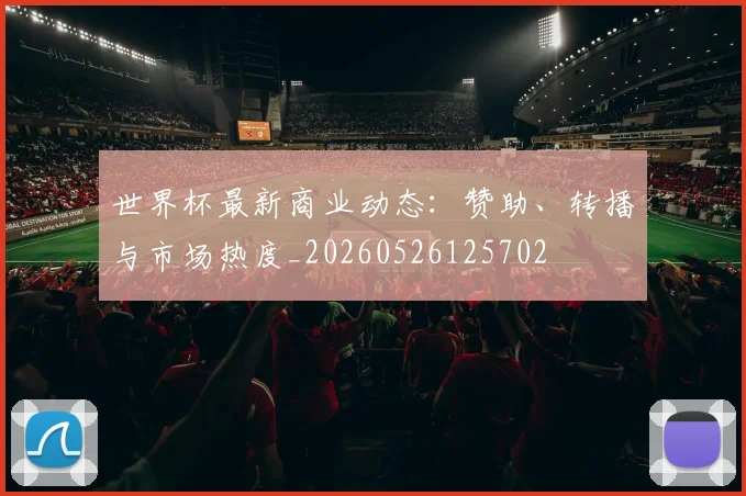 世界杯最新商业动态:赞助、转播与市场热度_20260526125702