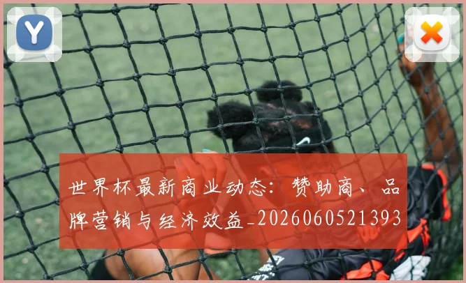 世界杯最新商业动态:赞助商、品牌营销与经济效益_20260605213931