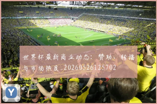 世界杯最新商业动态：赞助、转播与市场热度_20260526125702