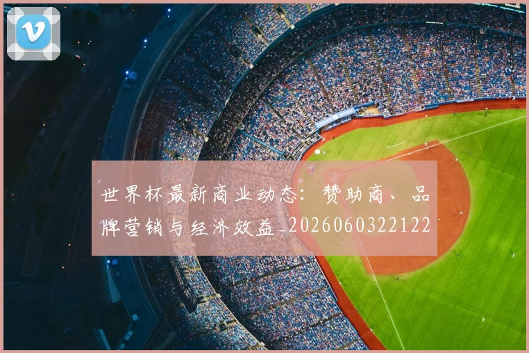 世界杯最新商业动态：赞助商、品牌营销与经济效益_20260603221225