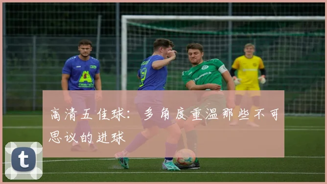 高清五佳球：多角度重温那些不可思议的进球