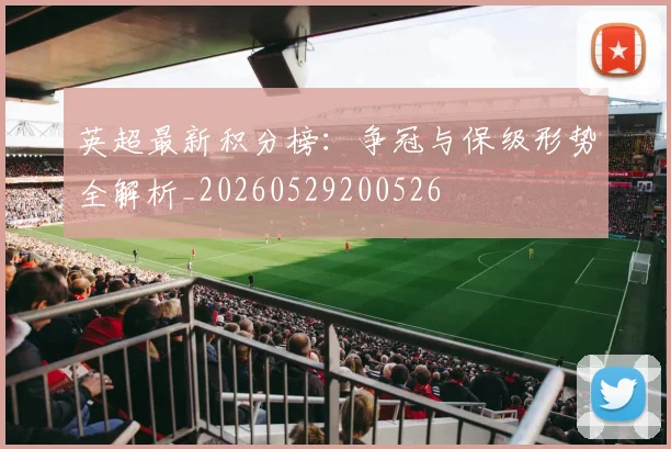 英超最新积分榜：争冠与保级形势全解析_20260529200526